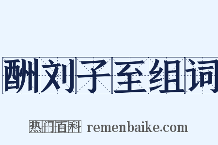 酬刘子至组词是什么意思的图片